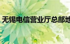 无锡电信营业厅总部地址（无锡电信营业厅）