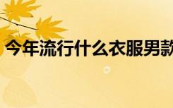 今年流行什么衣服男款（今年流行什么衣服）