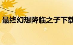 最终幻想降临之子下载（最终幻想降临之子）