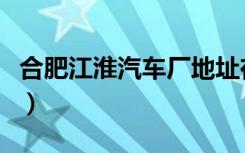 合肥江淮汽车厂地址在哪里（合肥江淮汽车厂）
