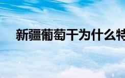 新疆葡萄干为什么特别甜（新疆葡萄干）