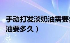 手动打发淡奶油需要多长时间（手动打发淡奶油要多久）