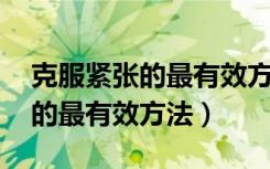克服紧张的最有效方法 吃什么药（克服紧张的最有效方法）