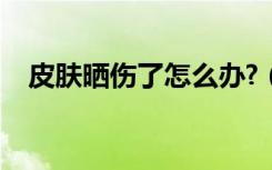 皮肤晒伤了怎么办?（皮肤晒伤了怎么办）