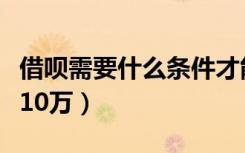 借呗需要什么条件才能开通（谁需要钱我借他10万）