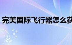 完美国际飞行器怎么获得（完美国际飞行器）