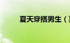 夏天穿搭男生（夏天穿衣搭配男）