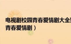 电视剧校园青春爱情剧大全致我们单纯小美好（电视剧校园青春爱情剧）