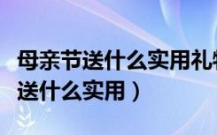 母亲节送什么实用礼物给妈妈比较好（母亲节送什么实用）