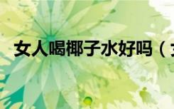 女人喝椰子水好吗（女人喝椰子水的功效）