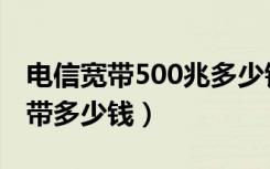 电信宽带500兆多少钱一个月（电信100兆宽带多少钱）