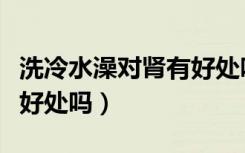 洗冷水澡对肾有好处吗女性（洗冷水澡对肾有好处吗）