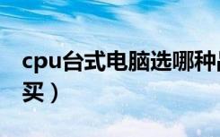 cpu台式电脑选哪种品牌好（台式电脑cpu购买）