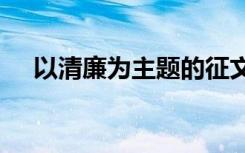 以清廉为主题的征文800字（廉政文章）