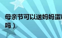 母亲节可以送妈妈蛋糕吗（母亲节可以送蛋糕吗）
