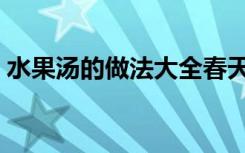 水果汤的做法大全春天（水果汤的做法大全）