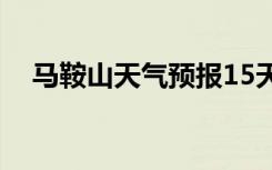 马鞍山天气预报15天（马鞍山天气预报）