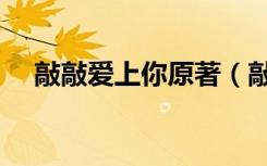 敲敲爱上你原著（敲敲爱上你分集剧情）