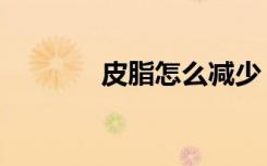 皮脂怎么减少（皮脂怎么减）