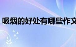 吸烟的好处有哪些作文（吸烟的好处有哪些）
