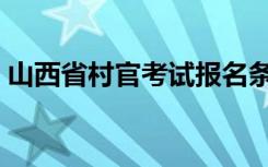 山西省村官考试报名条件（山西省村官考试）