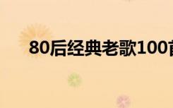 80后经典老歌100首（80后经典老歌）