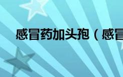感冒药加头孢（感冒药头孢一起吃死人）