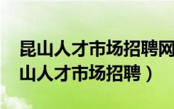 昆山人才市场招聘网最新招聘信息2022（昆山人才市场招聘）