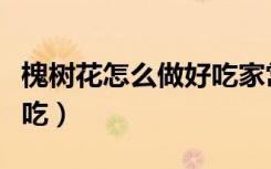 槐树花怎么做好吃家常做法（槐树花怎么做好吃）