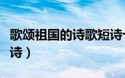 歌颂祖国的诗歌短诗十行（歌颂祖国的诗歌短诗）