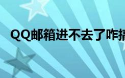 QQ邮箱进不去了咋搞的（qq邮箱进不去）