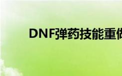 DNF弹药技能重做（dnf弹药技能）