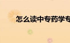 怎么读中专药学专业（怎么读中专）