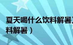 夏天喝什么饮料解暑又健康呢（夏天喝什么饮料解暑）