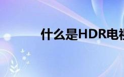 什么是HDR电视（什么是hdr）
