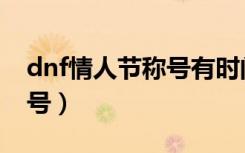 dnf情人节称号有时间限制吗（dnf情人节称号）