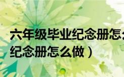 六年级毕业纪念册怎么做时间轴（六年级毕业纪念册怎么做）