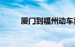 厦门到福州动车票（厦门到福州）