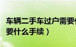 车辆二手车过户需要什么手续（二手车过户需要什么手续）