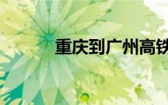 重庆到广州高铁（重庆到广州）