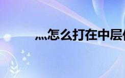 灬怎么打在中层位置（灬怎么打）