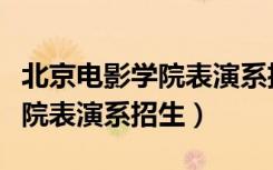 北京电影学院表演系招生分数线（北京电影学院表演系招生）