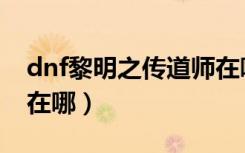 dnf黎明之传道师在哪刷（dnf黎明之传道师在哪）