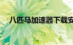 八匹马加速器下载安装（八匹马加速器）