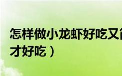 怎样做小龙虾好吃又简单视频（怎样做小龙虾才好吃）