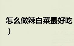 怎么做辣白菜最好吃（怎样做辣白菜简单好吃）