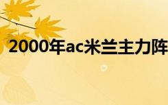 2000年ac米兰主力阵容（ac米兰主力阵容）