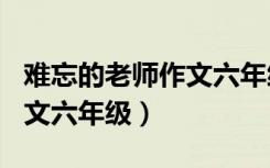 难忘的老师作文六年级400字（难忘的老师作文六年级）