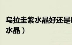 乌拉圭紫水晶好还是巴西紫水晶好（乌拉圭紫水晶）
