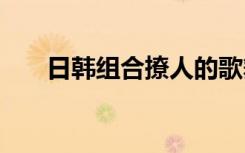 日韩组合撩人的歌舞MV（日韩组合）